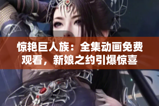 驚艷巨人族：全集動畫免費觀看，新娘之約引爆驚喜