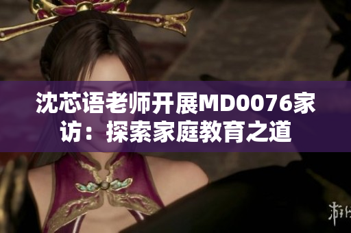 沈芯語老師開展MD0076家訪：探索家庭教育之道