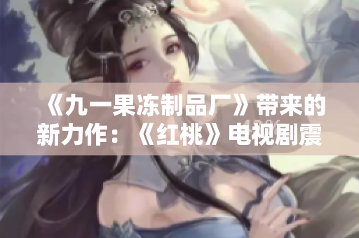 《九一果凍制品廠》帶來的新力作：《紅桃》電視劇震撼登場！