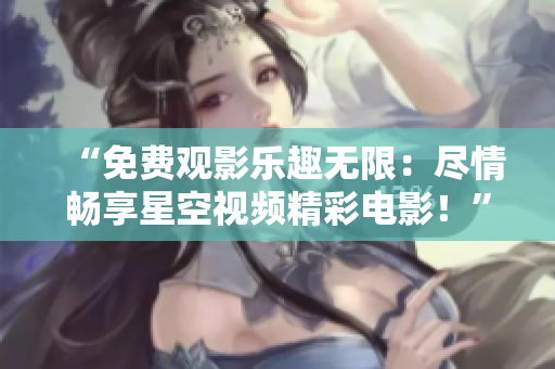 “免費觀影樂趣無限：盡情暢享星空視頻精彩電影！”
