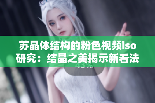 蘇晶體結(jié)構(gòu)的粉色視頻iso研究：結(jié)晶之美揭示新看法