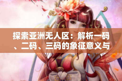 探索亞洲無(wú)人區(qū)：解析一碼、二碼、三碼的象征意義與地理涵義