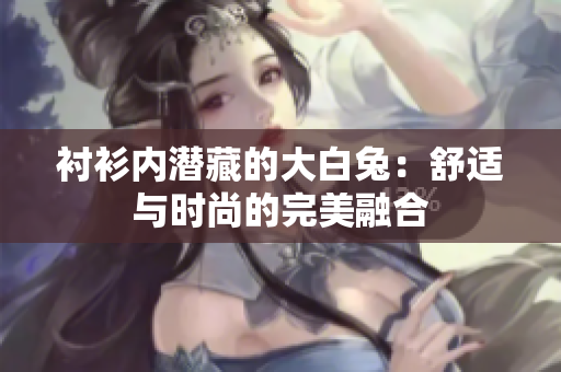 襯衫內(nèi)潛藏的大白兔：舒適與時(shí)尚的完美融合
