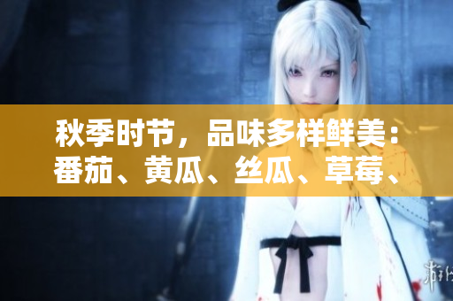 秋季時(shí)節(jié)，品味多樣鮮美：番茄、黃瓜、絲瓜、草莓、秋葵全解讀