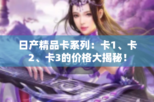 日產(chǎn)精品卡系列：卡1、卡2、卡3的價(jià)格大揭秘！