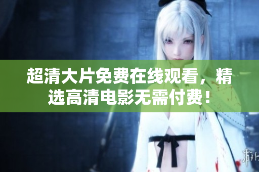 超清大片免費(fèi)在線觀看，精選高清電影無(wú)需付費(fèi)！