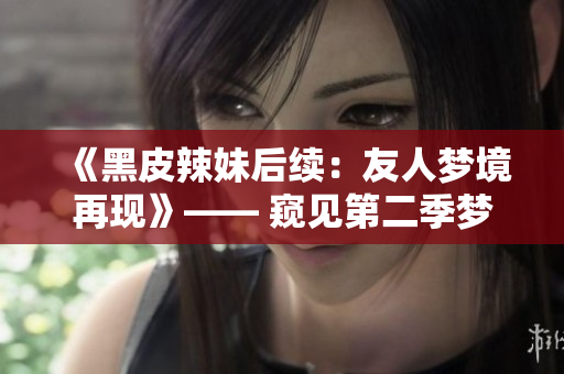 《黑皮辣妹后續(xù)：友人夢(mèng)境再現(xiàn)》—— 窺見(jiàn)第二季夢(mèng)境，觸摸情感邊界。