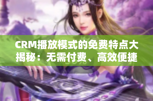 CRM播放模式的免費(fèi)特點(diǎn)大揭秘：無需付費(fèi)、高效便捷、全面功能展示