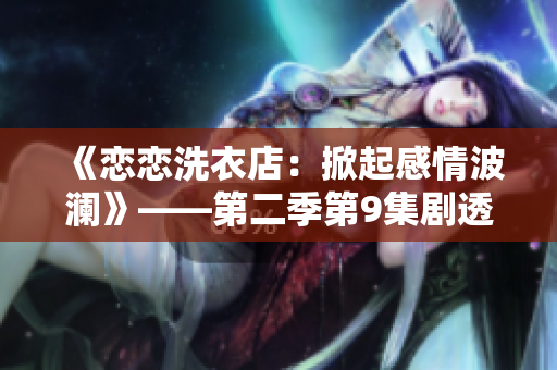 《戀戀洗衣店：掀起感情波瀾》——第二季第9集劇透揭秘
