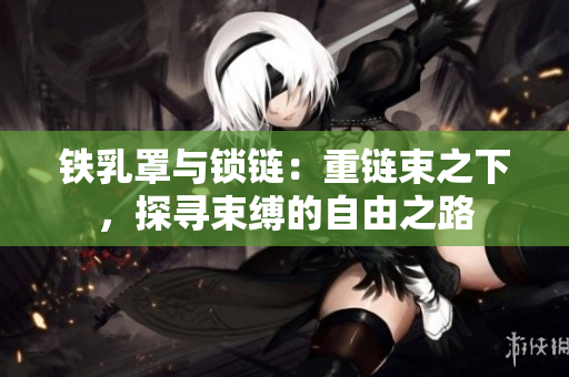 鐵乳罩與鎖鏈：重鏈?zhǔn)?，探尋束縛的自由之路