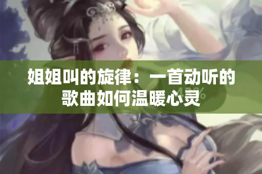 姐姐叫的旋律：一首動聽的歌曲如何溫暖心靈