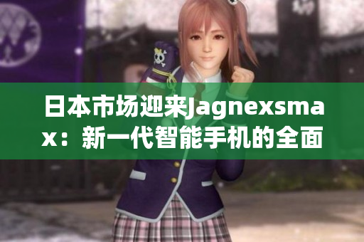 日本市場迎來Jagnexsmax：新一代智能手機(jī)的全面革新