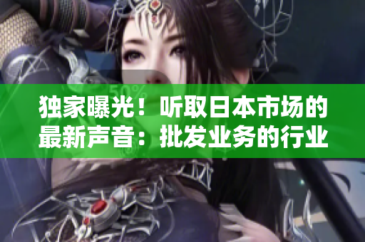 獨(dú)家曝光！聽取日本市場的最新聲音：批發(fā)業(yè)務(wù)的行業(yè)趨勢與發(fā)展動向