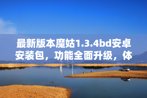 最新版本魔姑1.3.4bd安卓安裝包，功能全面升級，體驗(yàn)更加穩(wěn)定流暢
