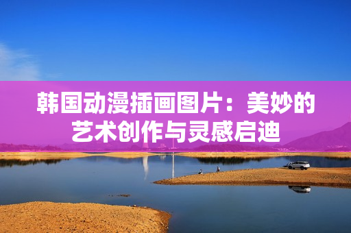 韓國動漫插畫圖片：美妙的藝術創(chuàng)作與靈感啟迪