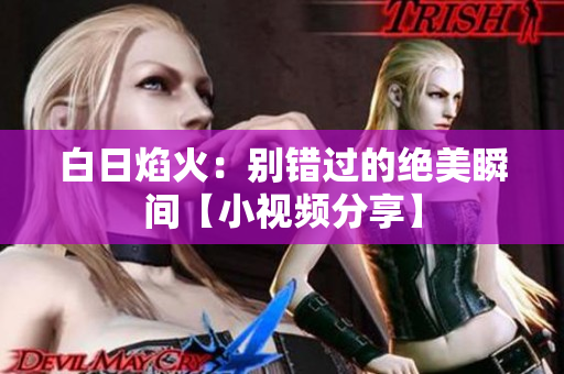 白日焰火：別錯(cuò)過的絕美瞬間【小視頻分享】