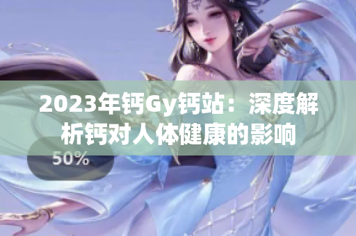 2023年鈣Gy鈣站：深度解析鈣對人體健康的影響