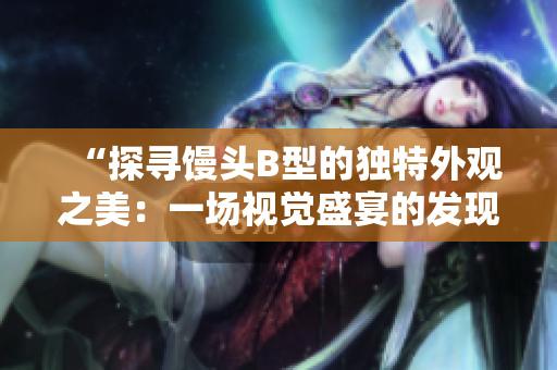 “探尋饅頭B型的獨特外觀之美：一場視覺盛宴的發(fā)現(xiàn)之旅”