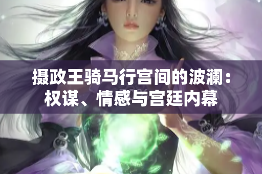 攝政王騎馬行宮間的波瀾：權(quán)謀、情感與宮廷內(nèi)幕