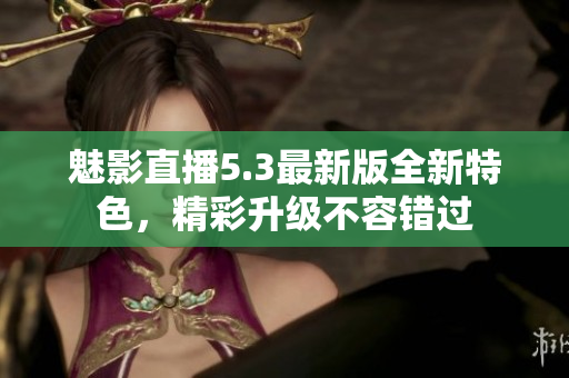 魅影直播5.3最新版全新特色，精彩升級不容錯過