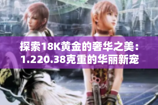 探索18K黃金的奢華之美：1.220.38克重的華麗新寵