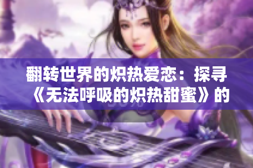 翻轉(zhuǎn)世界的熾熱愛戀：探尋《無法呼吸的熾熱甜蜜》的畫涯