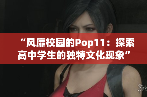 “風(fēng)靡校園的Pop11：探索高中學(xué)生的獨特文化現(xiàn)象”