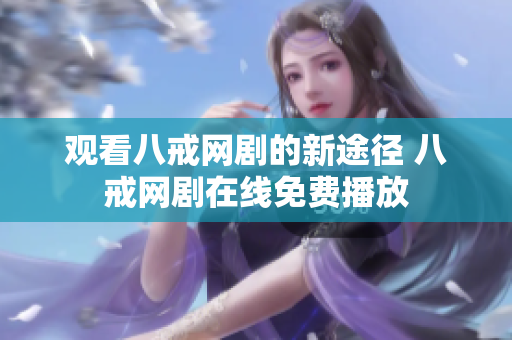 觀看八戒網(wǎng)劇的新途徑 八戒網(wǎng)劇在線免費播放