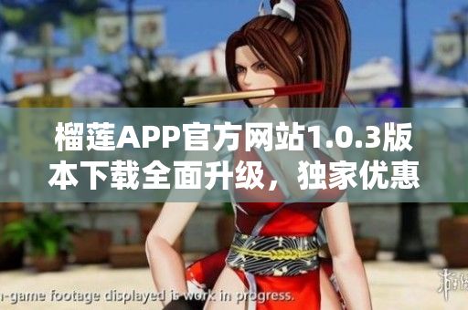 榴蓮APP官方網(wǎng)站1.0.3版本下載全面升級，獨家優(yōu)惠等你來領！