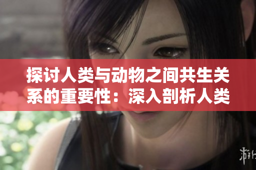 探討人類與動物之間共生關(guān)系的重要性：深入剖析人類與畜禽之間的聯(lián)系與互動