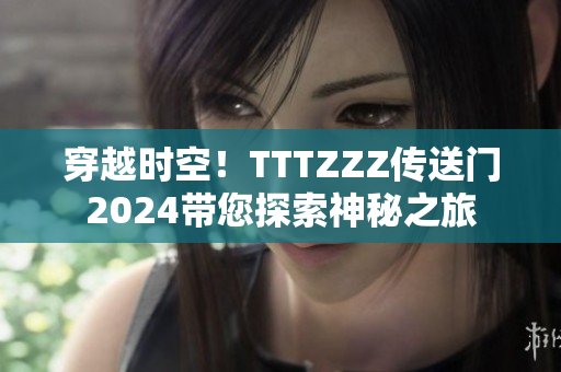 穿越時空！TTTZZZ傳送門2024帶您探索神秘之旅