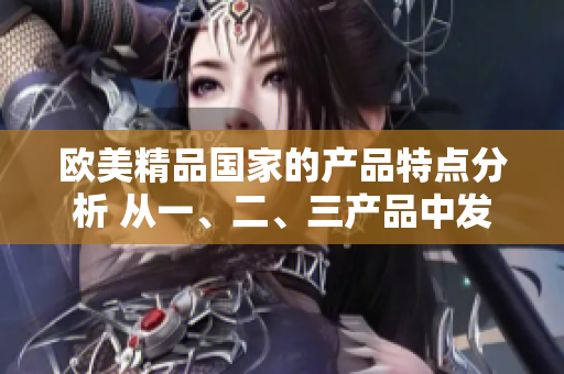 歐美精品國家的產(chǎn)品特點分析 從一、二、三產(chǎn)品中發(fā)現(xiàn)獨特魅力