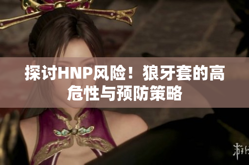探討HNP風(fēng)險！狼牙套的高危性與預(yù)防策略