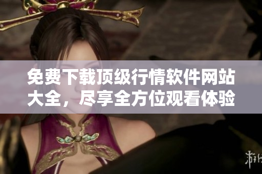 免費(fèi)下載頂級行情軟件網(wǎng)站大全，盡享全方位觀看體驗(yàn)