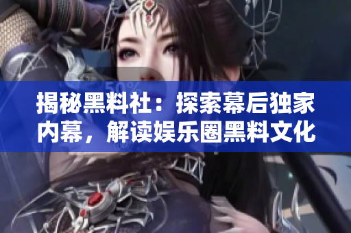揭秘黑料社：探索幕后獨(dú)家內(nèi)幕，解讀娛樂圈黑料文化的興起與影響