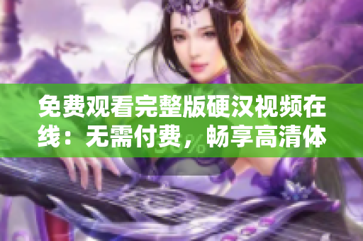 免費觀看完整版硬漢視頻在線：無需付費，暢享高清體驗！