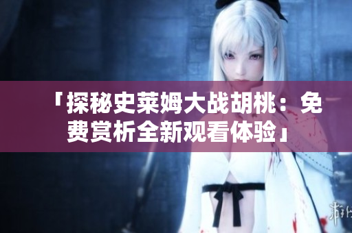 「探秘史萊姆大戰(zhàn)胡桃：免費(fèi)賞析全新觀看體驗(yàn)」