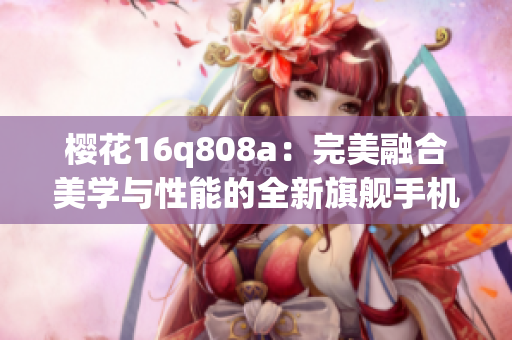 櫻花16q808a：完美融合美學(xué)與性能的全新旗艦手機