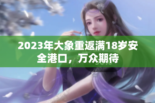 2023年大象重返滿18歲安全港口，萬(wàn)眾期待