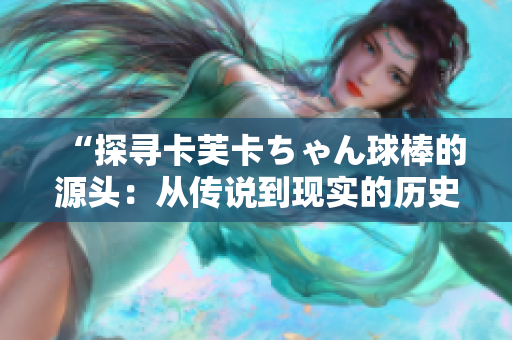 “探尋卡芙卡ちゃん球棒的源頭：從傳說到現(xiàn)實(shí)的歷史考證”