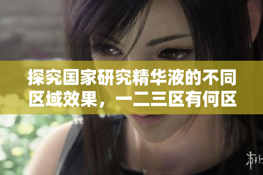 探究國家研究精華液的不同區(qū)域效果，一二三區(qū)有何區(qū)別？