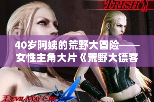 40歲阿姨的荒野大冒險——女性主角大片《荒野大鏢客一》重磅上映