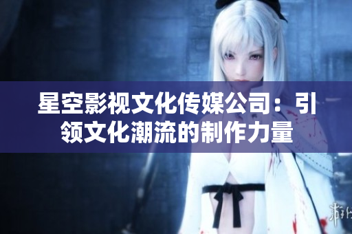 星空影視文化傳媒公司：引領(lǐng)文化潮流的制作力量