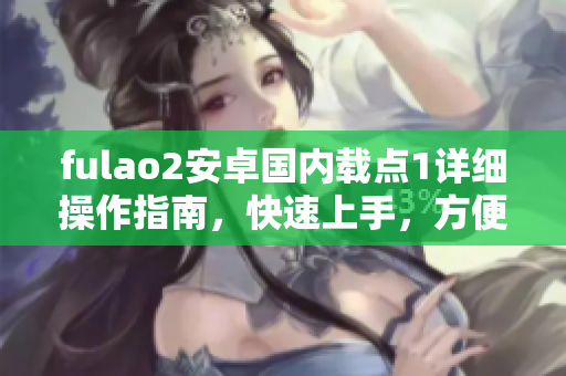 fulao2安卓國內載點1詳細操作指南，快速上手，方便實用