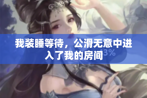 我裝睡等待，公滑無(wú)意中進(jìn)入了我的房間