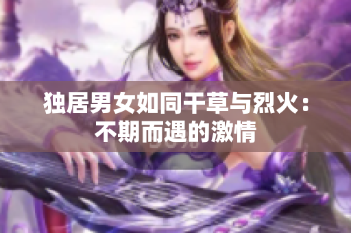 獨居男女如同干草與烈火：不期而遇的激情