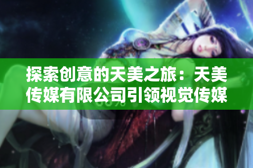 探索創(chuàng)意的天美之旅：天美傳媒有限公司引領(lǐng)視覺傳媒新風(fēng)潮
