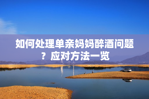 如何處理單親媽媽醉酒問題？應(yīng)對(duì)方法一覽