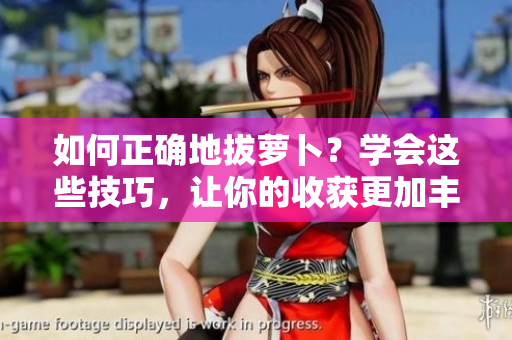 如何正確地拔蘿卜？學(xué)會(huì)這些技巧，讓你的收獲更加豐富