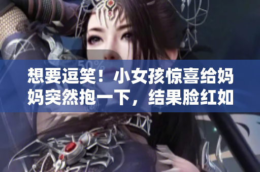 想要逗笑！小女孩驚喜給媽媽突然抱一下，結(jié)果臉紅如蘋(píng)果？